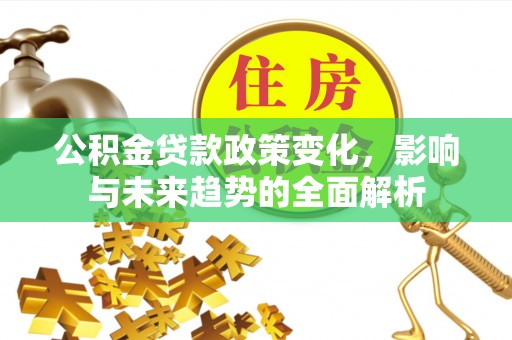 广德公积金贷款政策变化，影响与未来趋势的全面解析