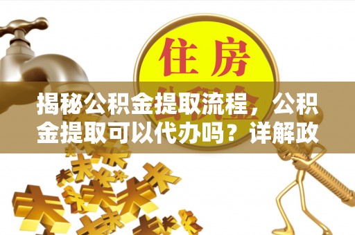 广德揭秘公积金提取流程，公积金提取可以代办吗？详解政策与实操技巧