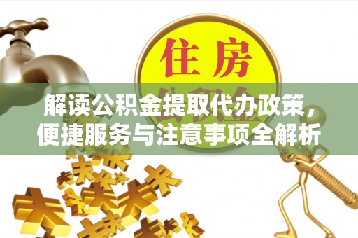 广德解读公积金提取代办政策，便捷服务与注意事项全解析