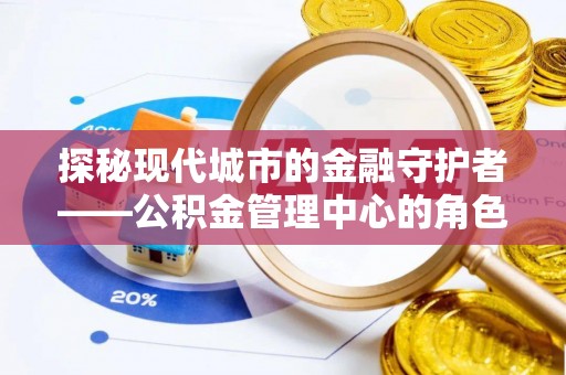 广德探秘现代城市的金融守护者——公积金管理中心的角色与使命