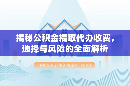 广德揭秘公积金提取代办收费，选择与风险的全面解析