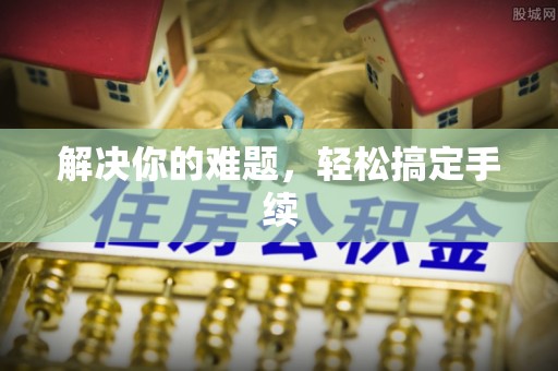 广德解决你的难题，轻松搞定手续