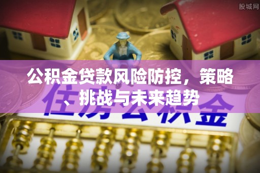 广德公积金贷款风险防控，策略、挑战与未来趋势