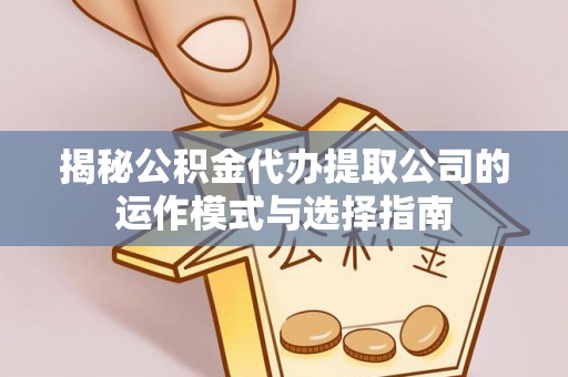 广德揭秘公积金代办提取公司的运作模式与选择指南