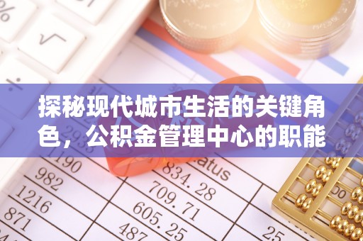广德探秘现代城市生活的关键角色，公积金管理中心的职能与影响