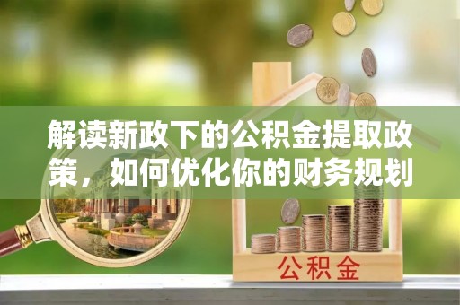 广德解读新政下的公积金提取政策，如何优化你的财务规划