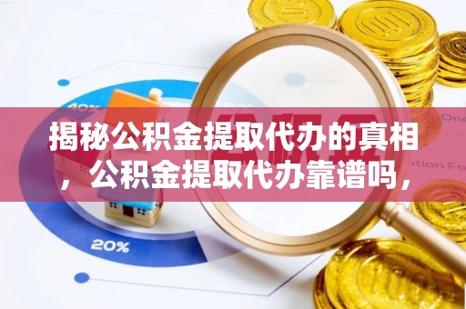 广德揭秘公积金提取代办的真相，公积金提取代办靠谱吗，如何选择专业服务？