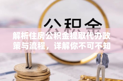 广德解析住房公积金提取代办政策与流程，详解你不可不知的关键点