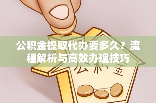 广德公积金提取代办要多久？流程解析与高效办理技巧