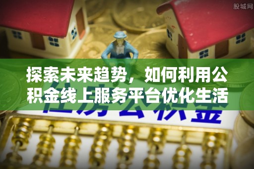 广德探索未来趋势，如何利用公积金线上服务平台优化生活