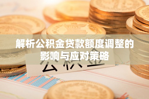 广德解析公积金贷款额度调整的影响与应对策略