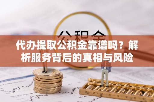 广德代办提取公积金靠谱吗？解析服务背后的真相与风险