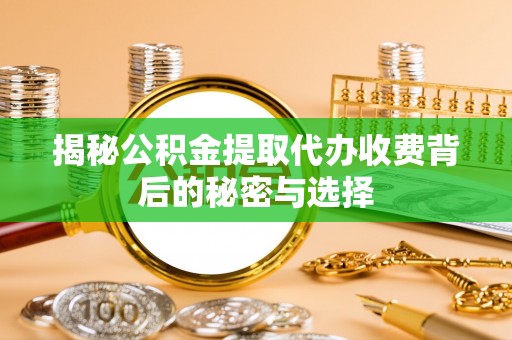 广德揭秘公积金提取代办收费背后的秘密与选择
