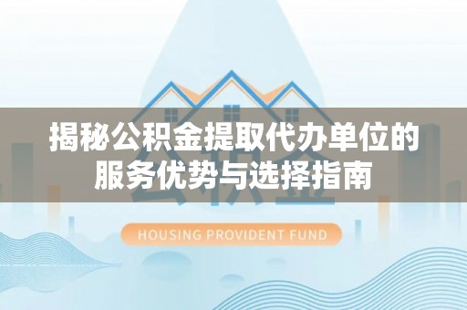 广德揭秘公积金提取代办单位的服务优势与选择指南