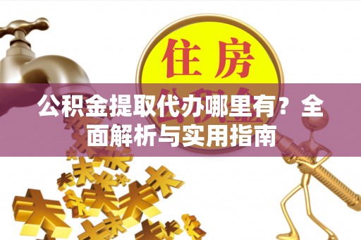 广德公积金提取代办哪里有？全面解析与实用指南