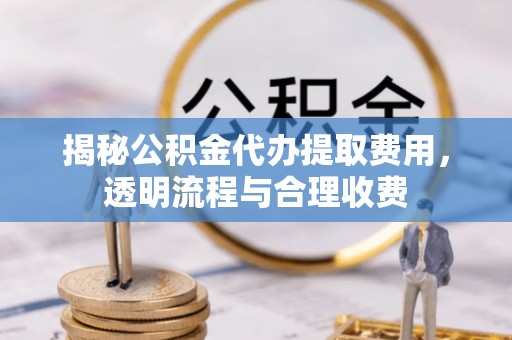 广德揭秘公积金代办提取费用，透明流程与合理收费