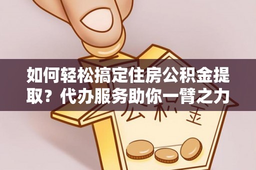 广德如何轻松搞定住房公积金提取？代办服务助你一臂之力