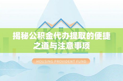 广德揭秘公积金代办提取的便捷之道与注意事项