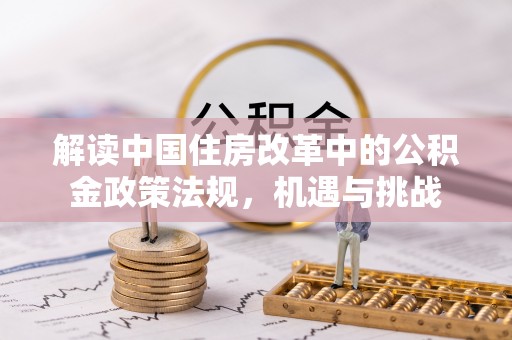广德解读中国住房改革中的公积金政策法规，机遇与挑战