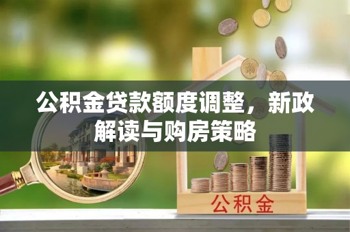 广德公积金贷款额度调整，新政解读与购房策略