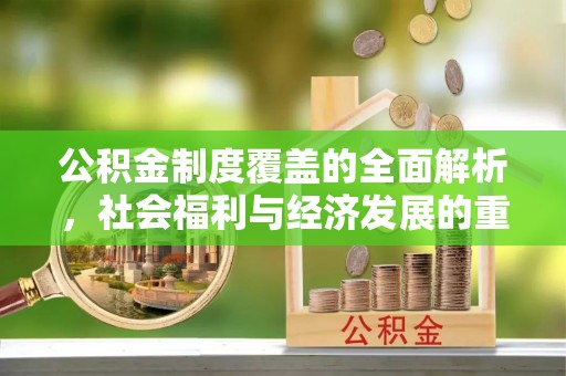 广德公积金制度覆盖的全面解析，社会福利与经济发展的重要纽带