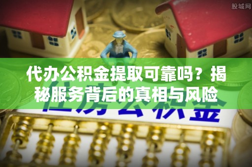 广德代办公积金提取可靠吗？揭秘服务背后的真相与风险