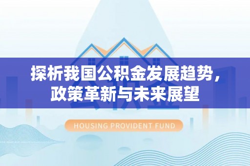 广德探析我国公积金发展趋势，政策革新与未来展望