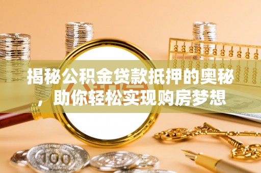 广德揭秘公积金贷款抵押的奥秘，助你轻松实现购房梦想