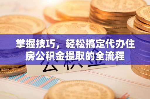 广德掌握技巧，轻松搞定代办住房公积金提取的全流程