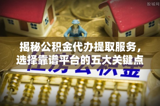 广德揭秘公积金代办提取服务，选择靠谱平台的五大关键点