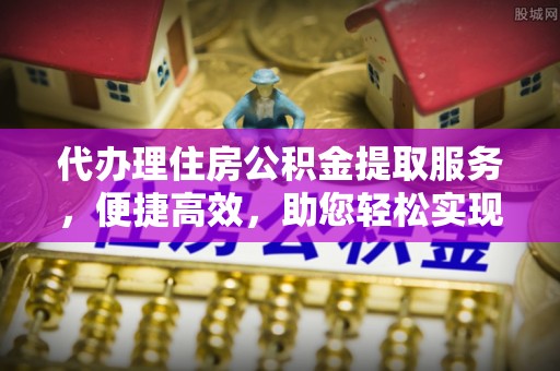 广德代办理住房公积金提取服务，便捷高效，助您轻松实现资金规划