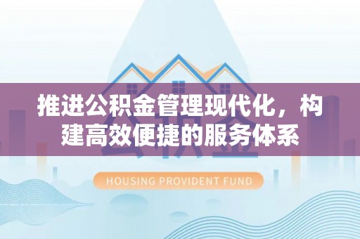 广德推进公积金管理现代化，构建高效便捷的服务体系
