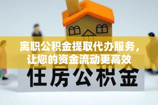 广德离职公积金提取代办服务，让您的资金流动更高效