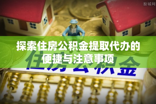 广德探索住房公积金提取代办的便捷与注意事项