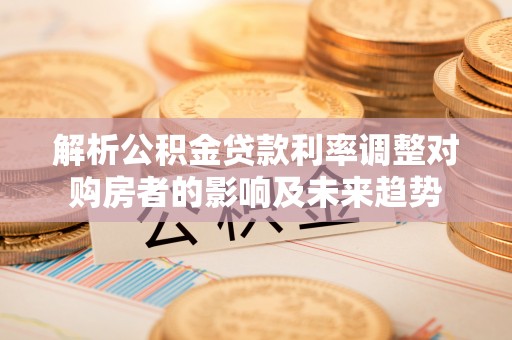 广德解析公积金贷款利率调整对购房者的影响及未来趋势