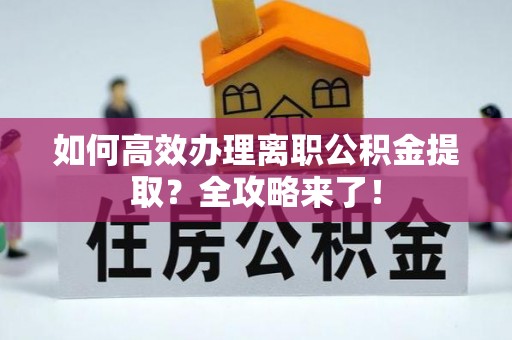 广德如何高效办理离职公积金提取？全攻略来了！