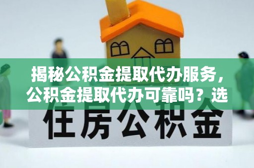 广德揭秘公积金提取代办服务，公积金提取代办可靠吗？选择需谨慎