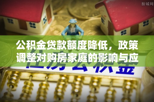 广德公积金贷款额度降低，政策调整对购房家庭的影响与应对策略
