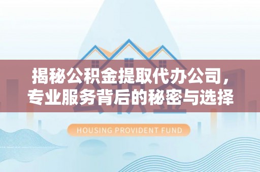 广德揭秘公积金提取代办公司，专业服务背后的秘密与选择指南