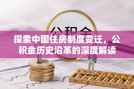广德探索中国住房制度变迁，公积金历史沿革的深度解读