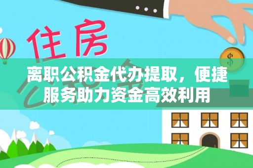 广德离职公积金代办提取，便捷服务助力资金高效利用