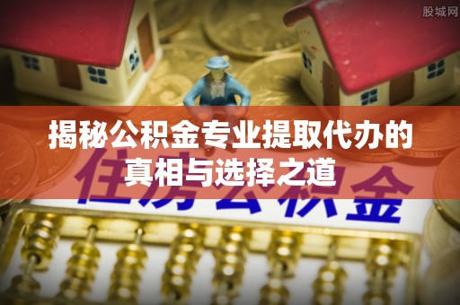 广德揭秘公积金专业提取代办的真相与选择之道