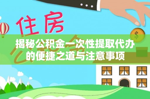广德揭秘公积金一次性提取代办的便捷之道与注意事项