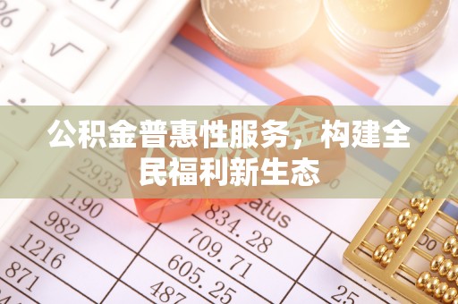 广德公积金普惠性服务，构建全民福利新生态