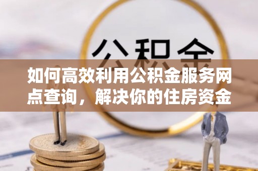 广德如何高效利用公积金服务网点查询，解决你的住房资金难题