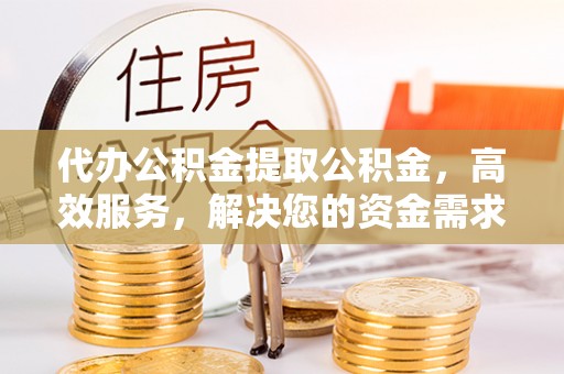 广德代办公积金提取公积金，高效服务，解决您的资金需求