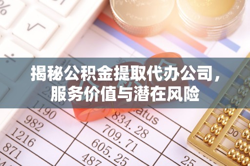 广德揭秘公积金提取代办公司，服务价值与潜在风险
