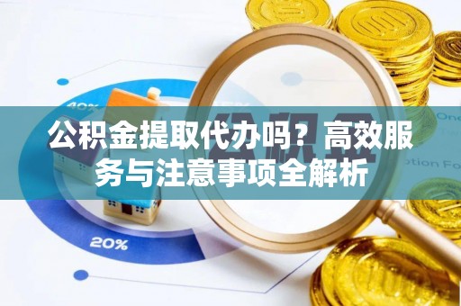 广德公积金提取代办吗？高效服务与注意事项全解析