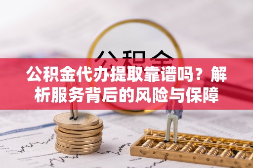 广德公积金代办提取靠谱吗？解析服务背后的风险与保障