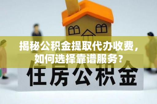 广德揭秘公积金提取代办收费，如何选择靠谱服务？